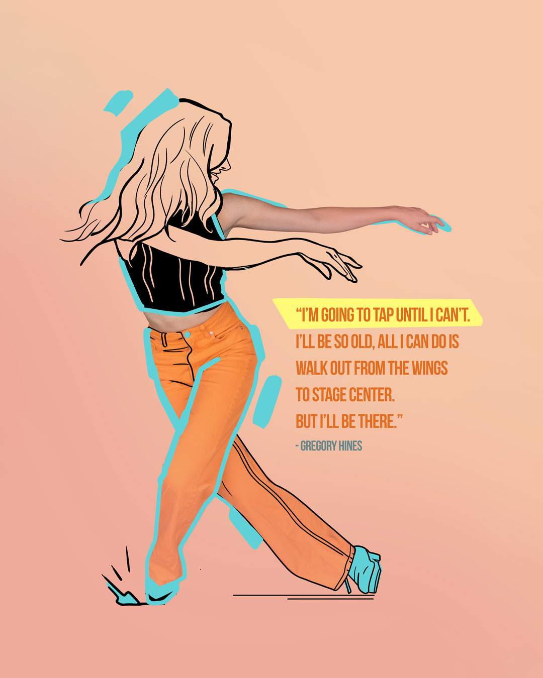 Illustrated graphic of dancer tapping with quote that says "I'm going to tap until I can't. I'll be so old, all I can do is walk out from the wings to stage center, But I'll be there" from Gregory Hines